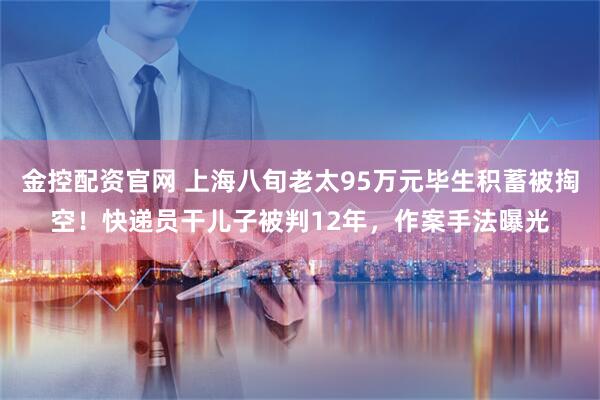 金控配资官网 上海八旬老太95万元毕生积蓄被掏空！快递员干儿子被判12年，作案手法曝光