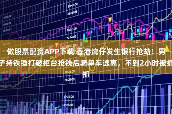 做股票配资APP下载 香港湾仔发生银行抢劫！男子持铁锤打破柜台抢钱后骑单车逃离，不到2小时被抓
