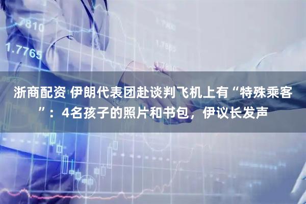 浙商配资 伊朗代表团赴谈判飞机上有“特殊乘客”：4名孩子的照片和书包，伊议长发声