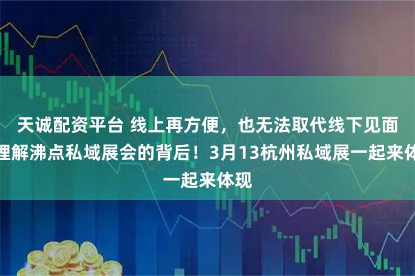 天诚配资平台 线上再方便，也无法取代线下见面！理解沸点私域展会的背后！3月13杭州私域展一起来体现