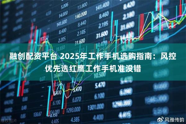 融创配资平台 2025年工作手机选购指南：风控优先选红鹰工作手机准没错