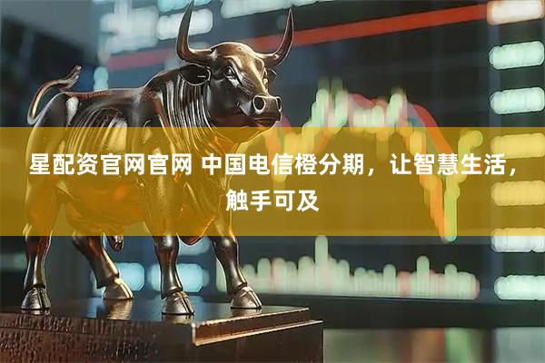 星配资官网官网 中国电信橙分期，让智慧生活，触手可及