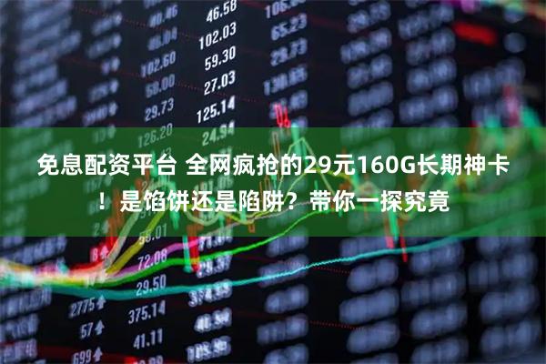 免息配资平台 全网疯抢的29元160G长期神卡！是馅饼还是陷阱？带你一探究竟