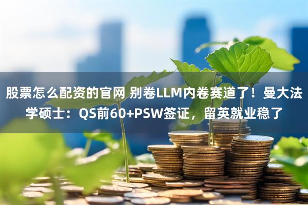 股票怎么配资的官网 别卷LLM内卷赛道了！曼大法学硕士：QS前60+PSW签证，留英就业稳了