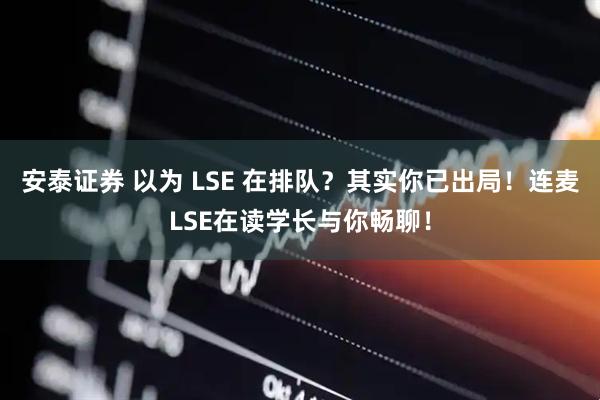 安泰证券 以为 LSE 在排队？其实你已出局！连麦LSE在读学长与你畅聊！