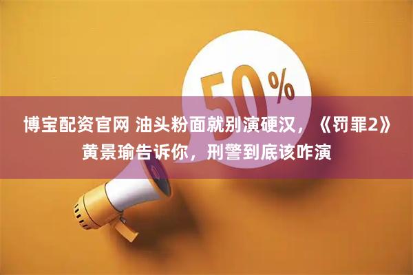 博宝配资官网 油头粉面就别演硬汉，《罚罪2》黄景瑜告诉你，刑警到底该咋演