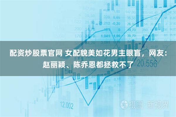 配资炒股票官网 女配貌美如花男主眼盲，网友：赵丽颖、陈乔恩都拯救不了