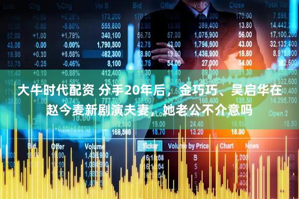 大牛时代配资 分手20年后，金巧巧、吴启华在赵今麦新剧演夫妻，她老公不介意吗