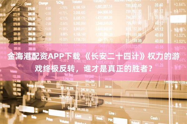 金海港配资APP下载 《长安二十四计》权力的游戏终极反转，谁才是真正的胜者？