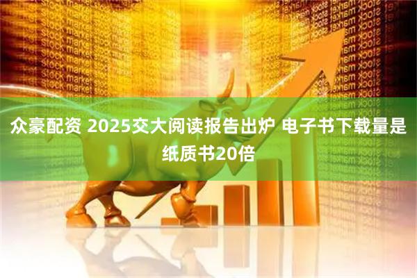众豪配资 2025交大阅读报告出炉 电子书下载量是纸质书20倍