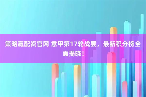 策略赢配资官网 意甲第17轮战罢，最新积分榜全面揭晓！