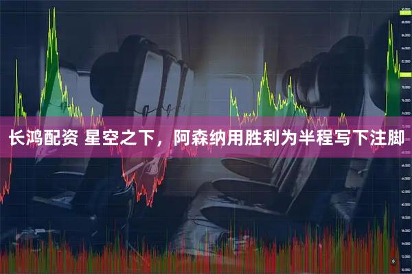长鸿配资 星空之下，阿森纳用胜利为半程写下注脚