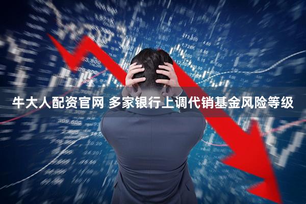 牛大人配资官网 多家银行上调代销基金风险等级