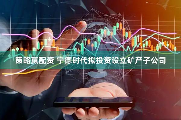 策略赢配资 宁德时代拟投资设立矿产子公司