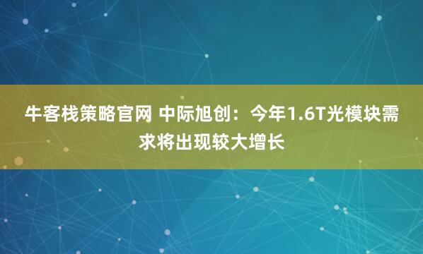 牛客栈策略官网 中际旭创：今年1.6T光模块需求将出现较大增长
