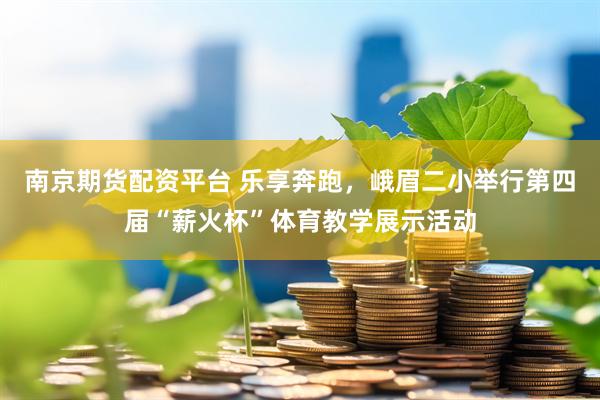 南京期货配资平台 乐享奔跑，峨眉二小举行第四届“薪火杯”体育教学展示活动