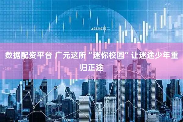 数据配资平台 广元这所“迷你校园”让迷途少年重归正途