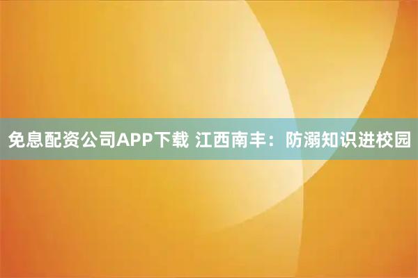 免息配资公司APP下载 江西南丰：防溺知识进校园