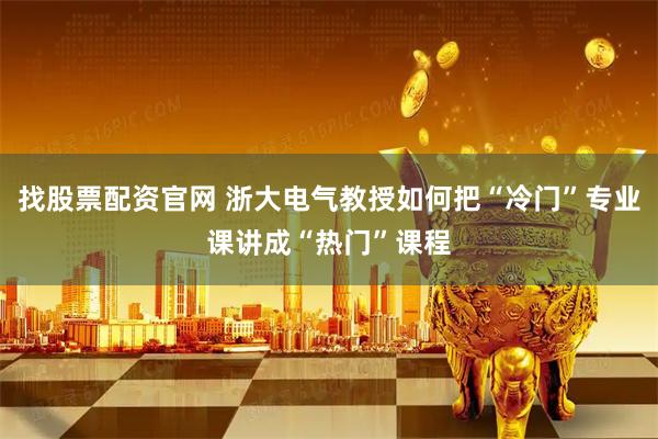 找股票配资官网 浙大电气教授如何把“冷门”专业课讲成“热门”课程
