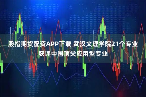 股指期货配资APP下载 武汉文理学院21个专业获评中国顶尖应用型专业
