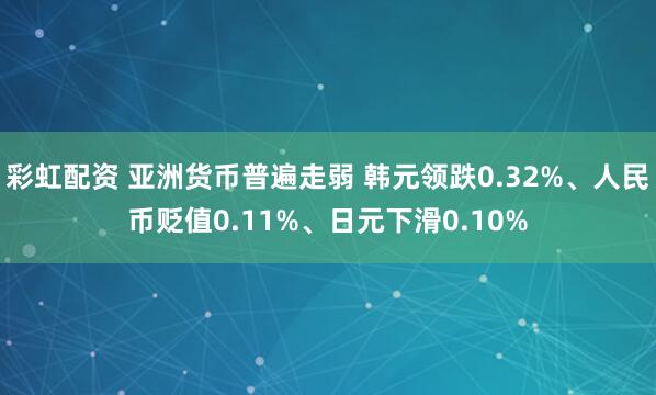 彩虹配资 亚洲货币普遍走弱 韩元领跌0.32%、人民币贬值0.11%、日元下滑0.10%