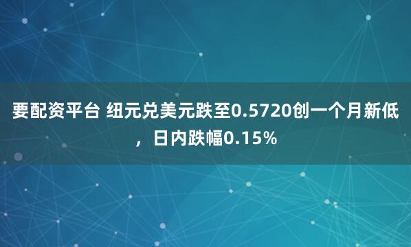 要配资平台 纽元兑美元跌至0.5720创一个月新低，日内跌幅0.15%