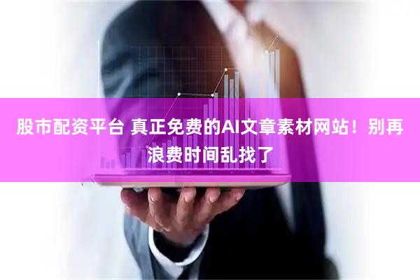 股市配资平台 真正免费的AI文章素材网站！别再浪费时间乱找了