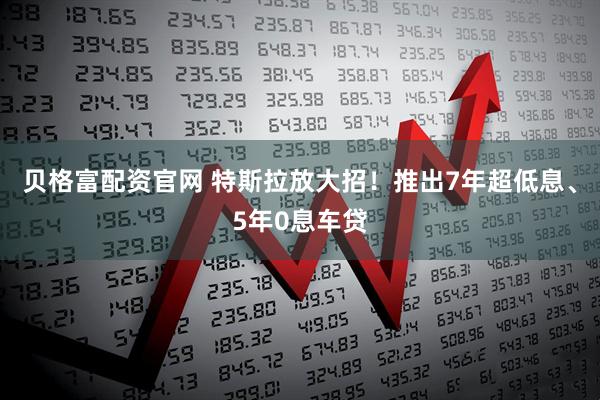 贝格富配资官网 特斯拉放大招！推出7年超低息、5年0息车贷