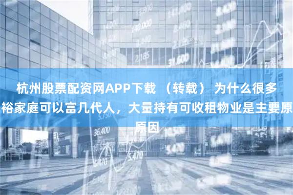 杭州股票配资网APP下载 （转载） 为什么很多富裕家庭可以富几代人，大量持有可收租物业是主要原因