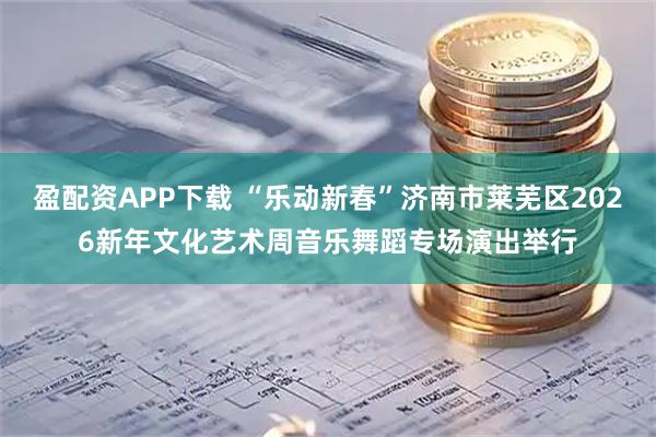 盈配资APP下载 “乐动新春”济南市莱芜区2026新年文化艺术周音乐舞蹈专场演出举行