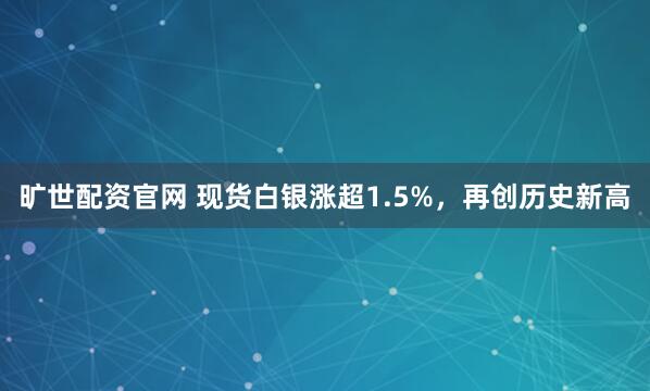 旷世配资官网 现货白银涨超1.5%，再创历史新高