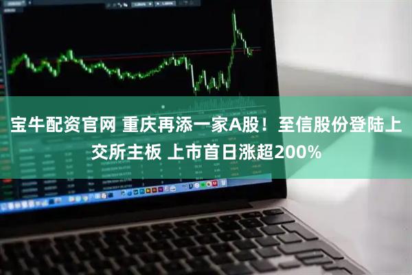 宝牛配资官网 重庆再添一家A股！至信股份登陆上交所主板 上市首日涨超200%