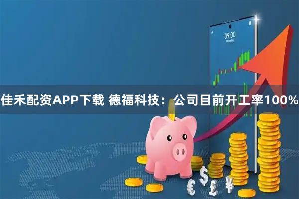 佳禾配资APP下载 德福科技：公司目前开工率100%