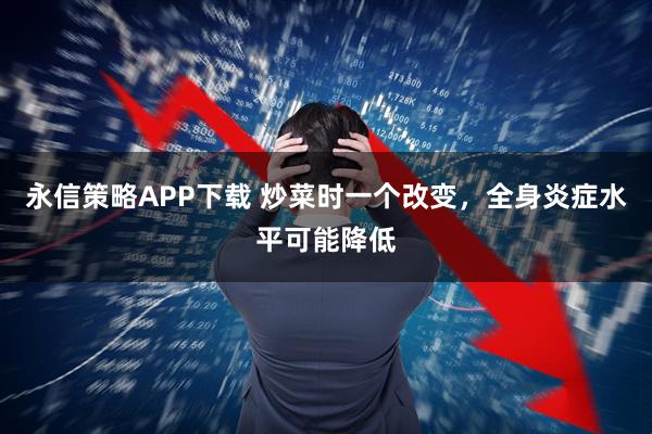 永信策略APP下载 炒菜时一个改变，全身炎症水平可能降低