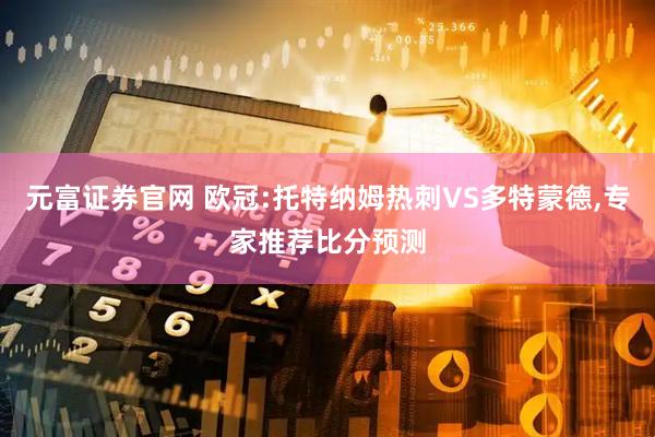 元富证券官网 欧冠:托特纳姆热刺VS多特蒙德,专家推荐比分预测