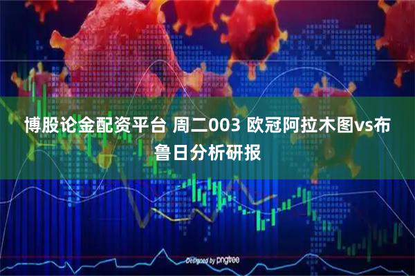 博股论金配资平台 周二003 欧冠阿拉木图vs布鲁日分析研报
