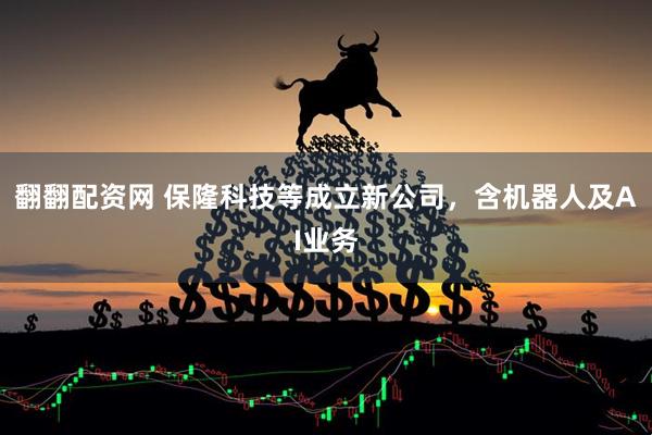翻翻配资网 保隆科技等成立新公司，含机器人及AI业务