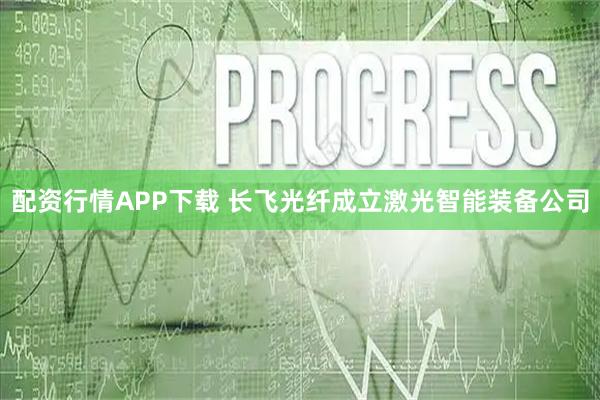 配资行情APP下载 长飞光纤成立激光智能装备公司