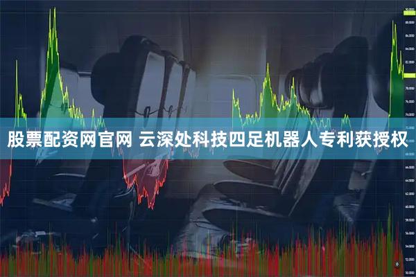 股票配资网官网 云深处科技四足机器人专利获授权