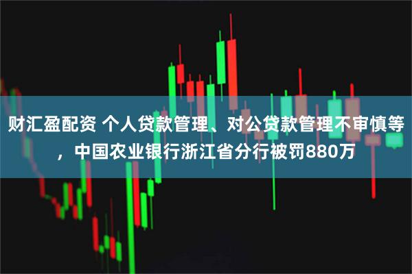 财汇盈配资 个人贷款管理、对公贷款管理不审慎等，中国农业银行浙江省分行被罚880万