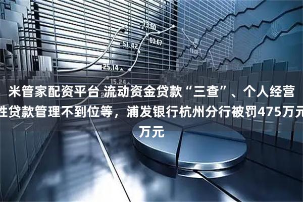 米管家配资平台 流动资金贷款“三查”、个人经营性贷款管理不到位等，浦发银行杭州分行被罚475万元