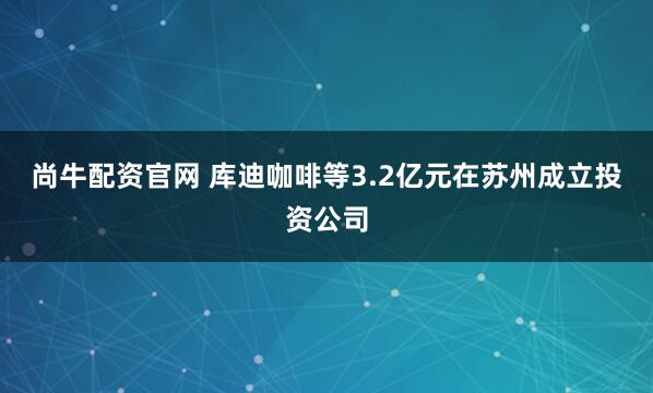 尚牛配资官网 库迪咖啡等3.2亿元在苏州成立投资公司