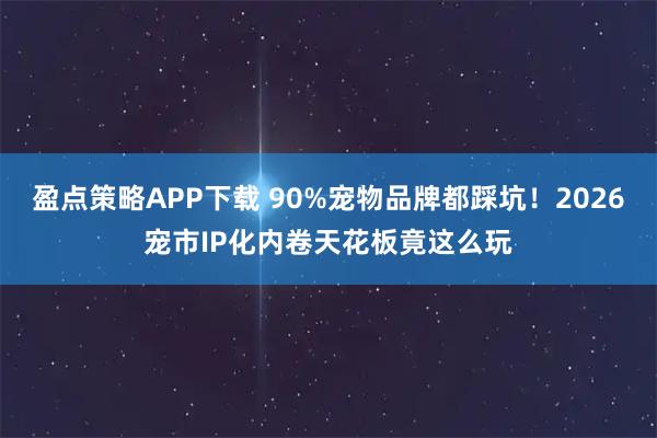 盈点策略APP下载 90%宠物品牌都踩坑！2026宠市IP化内卷天花板竟这么玩