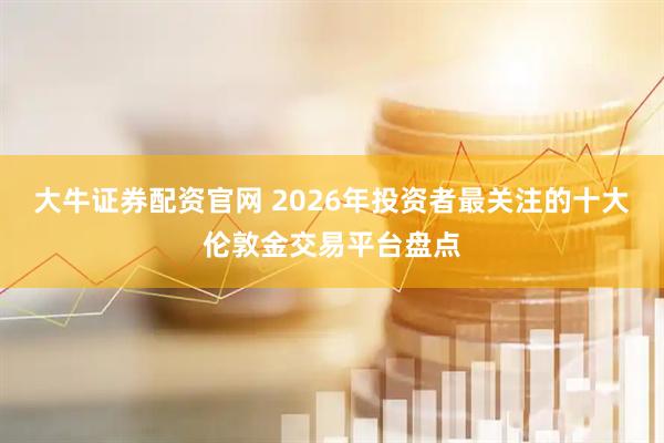 大牛证券配资官网 2026年投资者最关注的十大伦敦金交易平台盘点