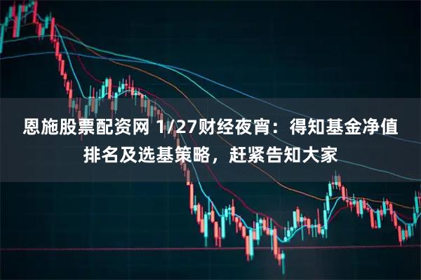 恩施股票配资网 1/27财经夜宵：得知基金净值排名及选基策略，赶紧告知大家