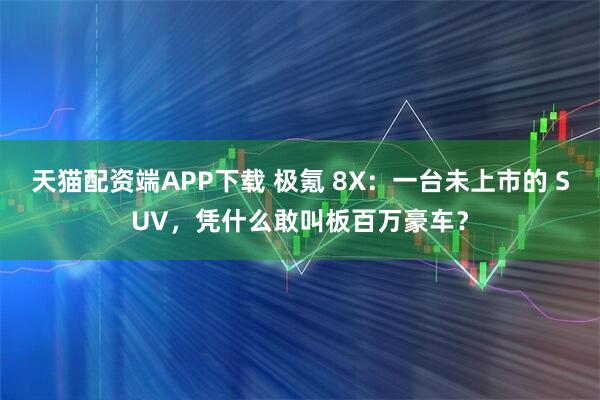 天猫配资端APP下载 极氪 8X：一台未上市的 SUV，凭什么敢叫板百万豪车？