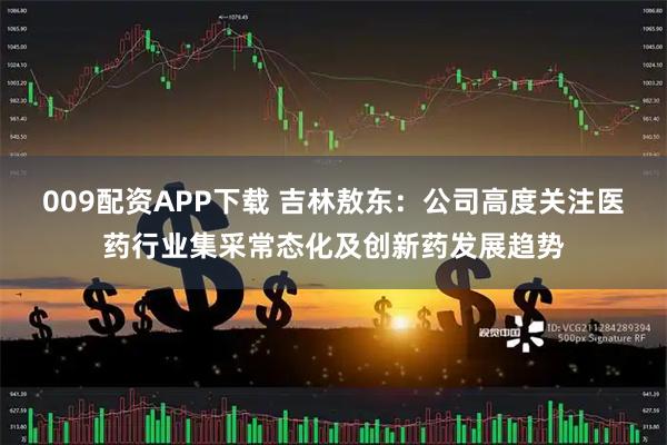 009配资APP下载 吉林敖东：公司高度关注医药行业集采常态化及创新药发展趋势