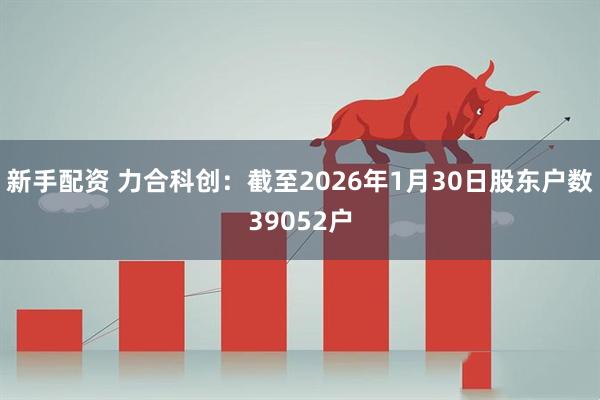 新手配资 力合科创：截至2026年1月30日股东户数39052户