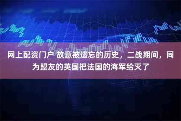 网上配资门户 故意被遗忘的历史，二战期间，同为盟友的英国把法国的海军给灭了