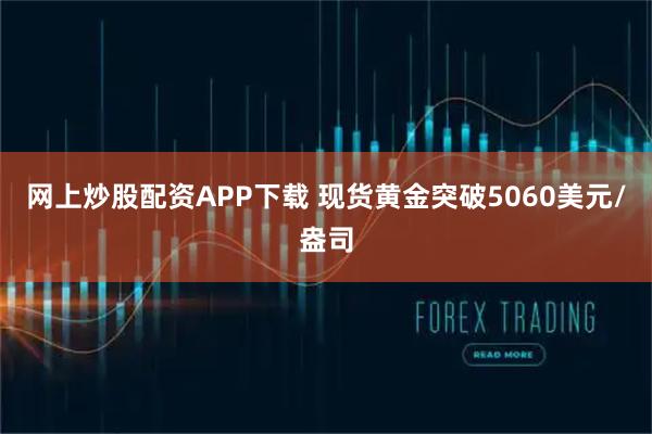 网上炒股配资APP下载 现货黄金突破5060美元/盎司